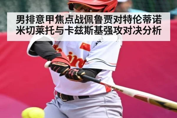男排意甲焦点战佩鲁贾对特伦蒂诺米切莱托与卡兹斯基强攻对决分析
