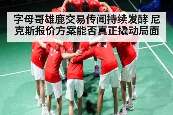 字母哥雄鹿交易传闻持续发酵 尼克斯报价方案能否真正撬动局面
