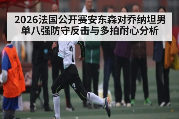 2026法国公开赛安东森对乔纳坦男单八强防守反击与多拍耐心分析